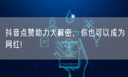 抖音点赞助力大解密，你也可以成为网红!