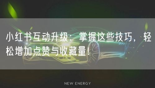 小红书互动升级：掌握这些技巧，轻松增加点赞与收藏量！