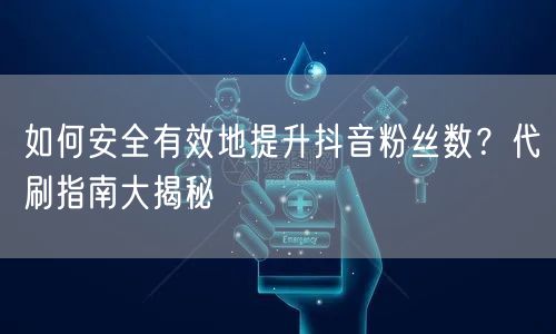 如何安全有效地提升抖音粉丝数？代刷指南大揭秘