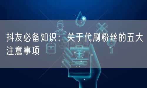 抖友必备知识：关于代刷粉丝的五大注意事项