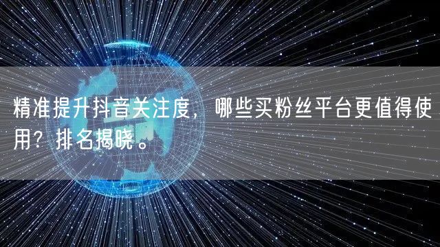 精准提升抖音关注度，哪些买粉丝平台更值得使用？排名揭晓。