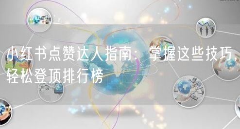 小红书点赞达人指南：掌握这些技巧，轻松登顶排行榜