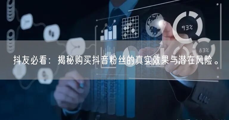 抖友必看：揭秘购买抖音粉丝的真实效果与潜在风险。