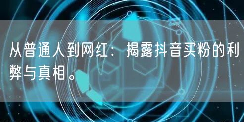 从普通人到网红：揭露抖音买粉的利弊与真相。
